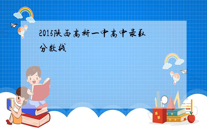 2015陕西高新一中高中录取分数线