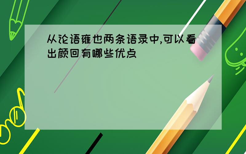 从论语雍也两条语录中,可以看出颜回有哪些优点