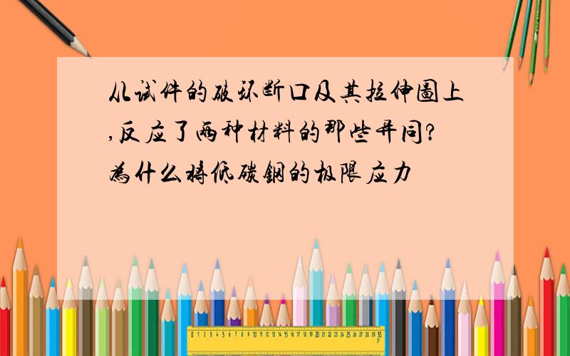 从试件的破环断口及其拉伸图上,反应了两种材料的那些异同?为什么将低碳钢的极限应力