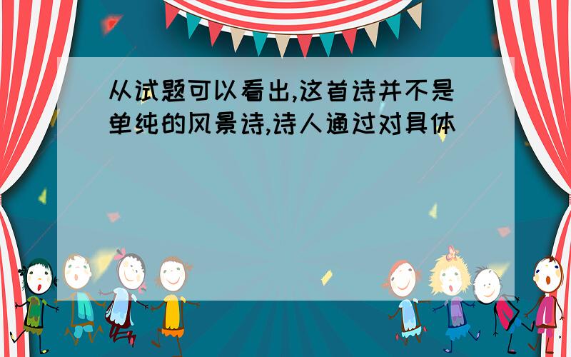 从试题可以看出,这首诗并不是单纯的风景诗,诗人通过对具体