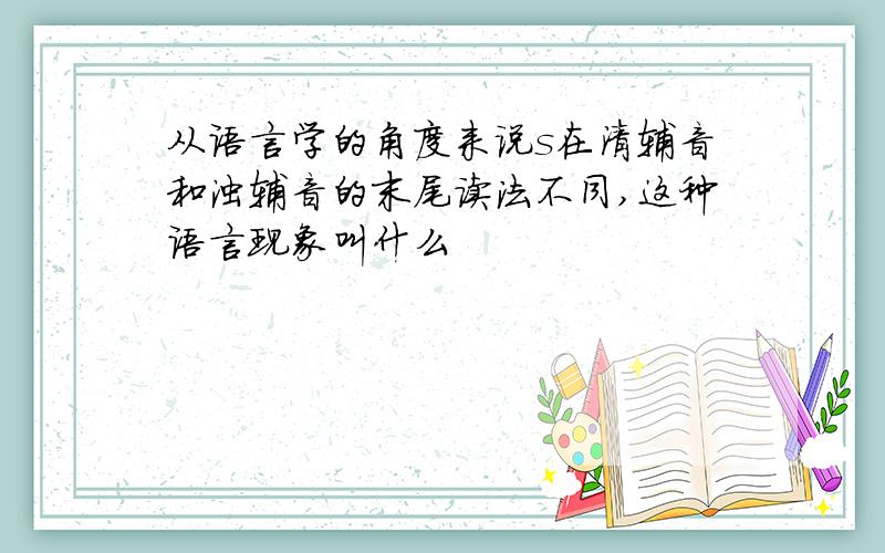 从语言学的角度来说s在清辅音和浊辅音的末尾读法不同,这种语言现象叫什么