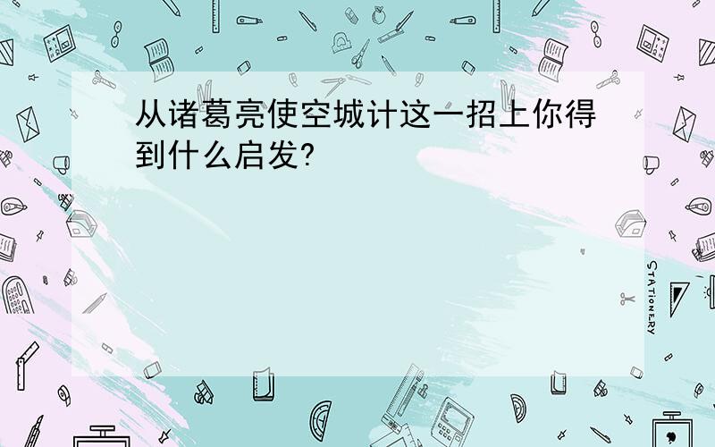 从诸葛亮使空城计这一招上你得到什么启发?