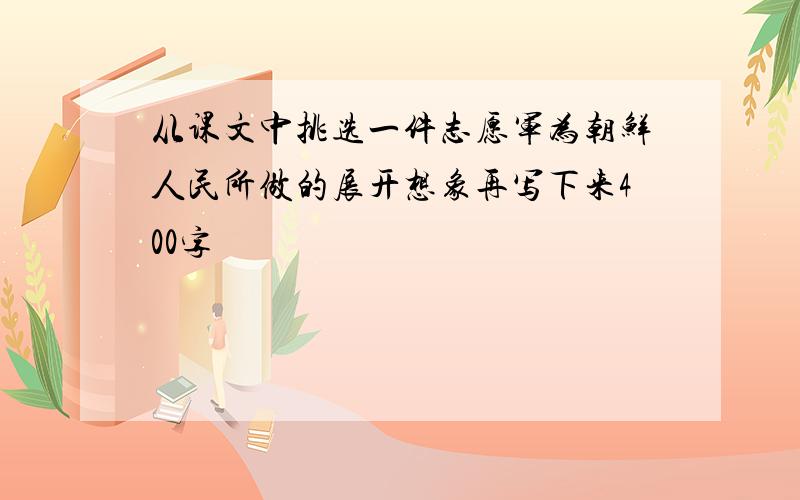 从课文中挑选一件志愿军为朝鲜人民所做的展开想象再写下来400字