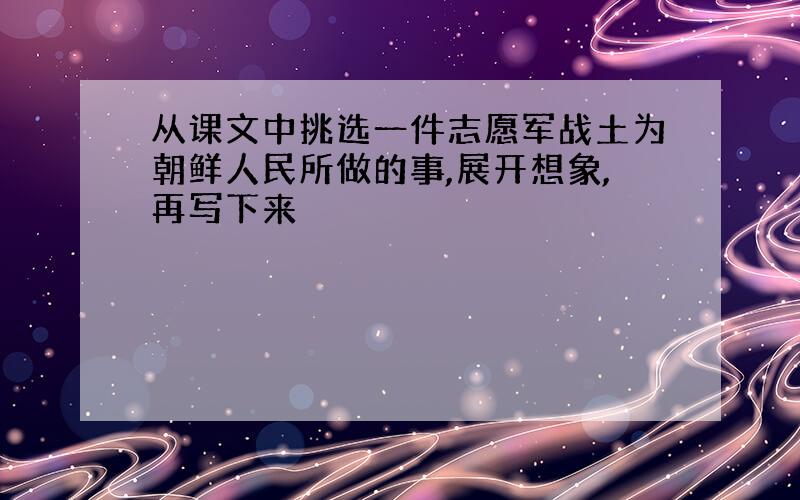 从课文中挑选一件志愿军战土为朝鲜人民所做的事,展开想象,再写下来