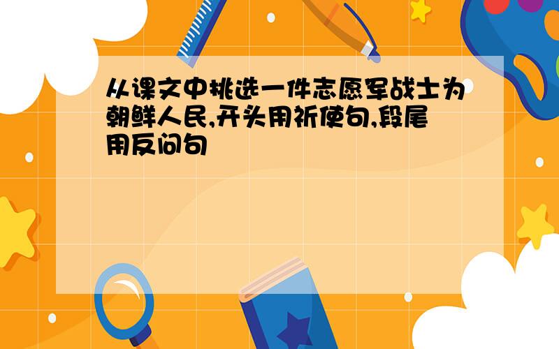 从课文中挑选一件志愿军战士为朝鲜人民,开头用祈使句,段尾用反问句