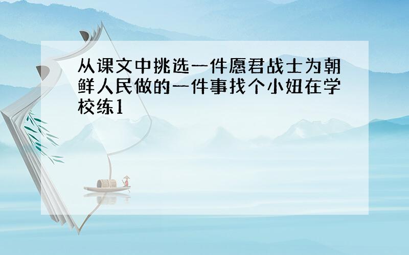 从课文中挑选一件愿君战士为朝鲜人民做的一件事找个小妞在学校练1