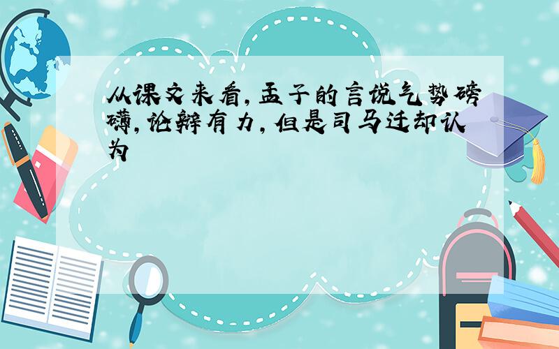 从课文来看,孟子的言说气势磅礴,论辩有力,但是司马迁却认为