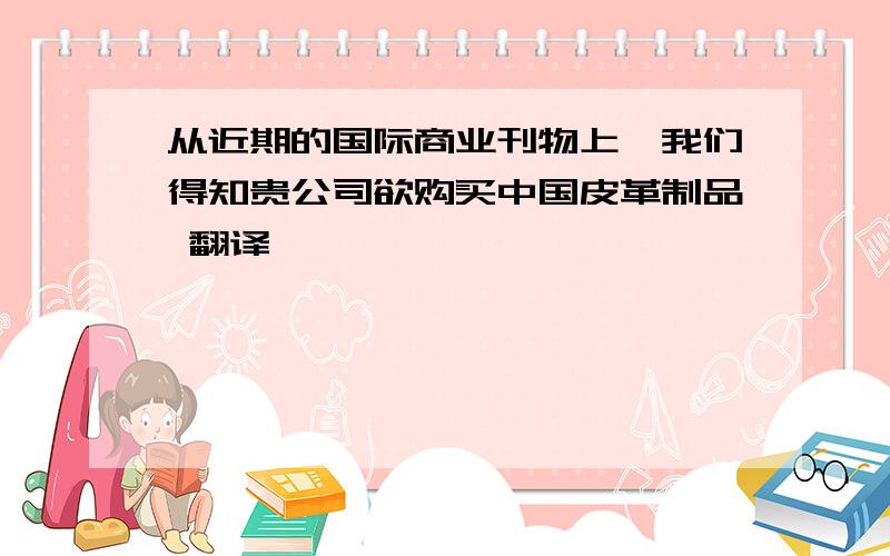 从近期的国际商业刊物上,我们得知贵公司欲购买中国皮革制品 翻译