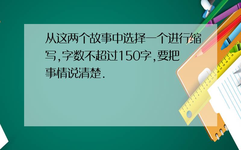 从这两个故事中选择一个进行缩写,字数不超过150字,要把事情说清楚.