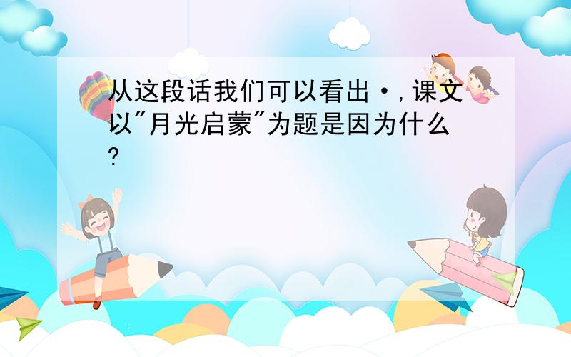 从这段话我们可以看出·,课文以"月光启蒙"为题是因为什么?