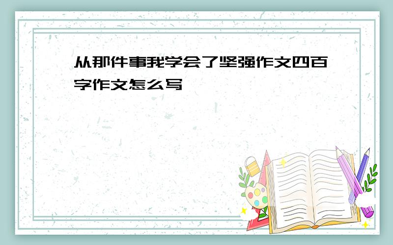 从那件事我学会了坚强作文四百字作文怎么写