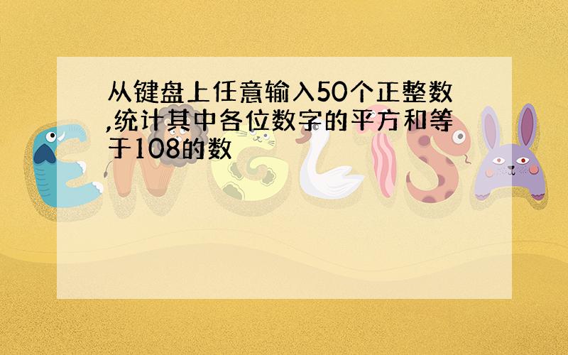 从键盘上任意输入50个正整数,统计其中各位数字的平方和等于108的数