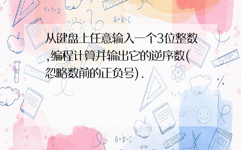 从键盘上任意输入一个3位整数,编程计算并输出它的逆序数(忽略数前的正负号).