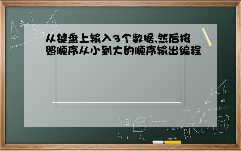 从键盘上输入3个数据,然后按照顺序从小到大的顺序输出编程