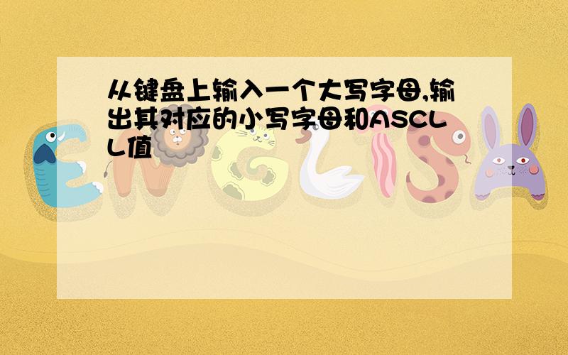 从键盘上输入一个大写字母,输出其对应的小写字母和ASCLL值