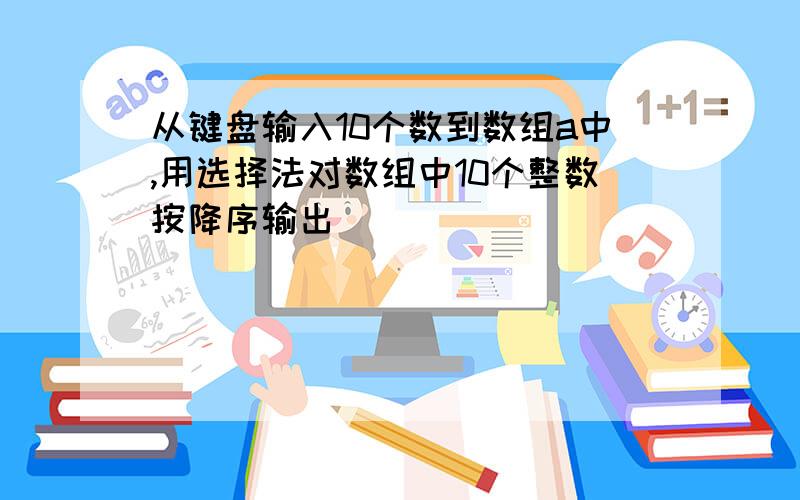 从键盘输入10个数到数组a中,用选择法对数组中10个整数按降序输出