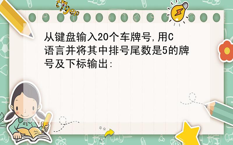 从键盘输入20个车牌号,用C语言并将其中排号尾数是5的牌号及下标输出: