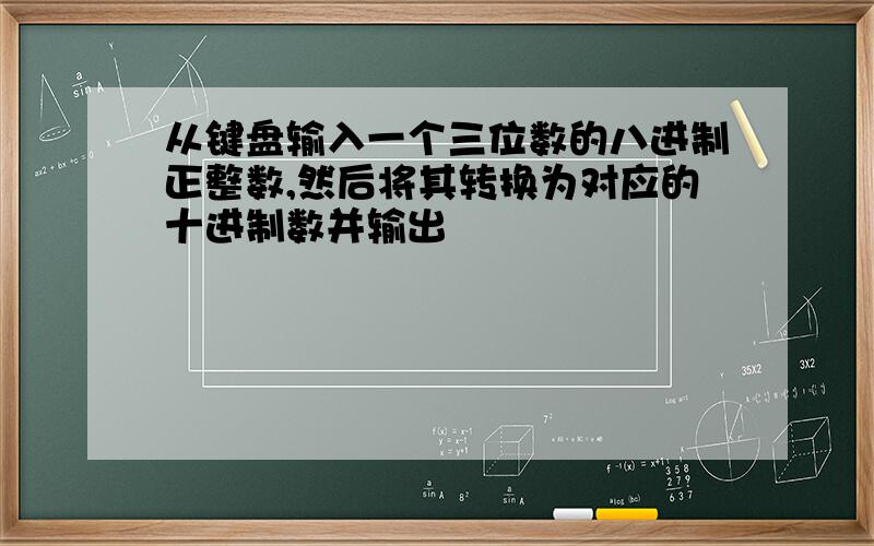 从键盘输入一个三位数的八进制正整数,然后将其转换为对应的十进制数并输出