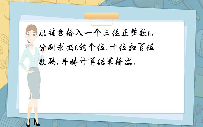 从键盘输入一个三位正整数n,分别求出n的个位.十位和百位数码,并将计算结果输出.