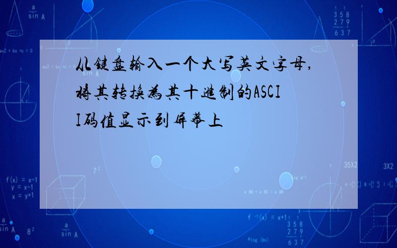 从键盘输入一个大写英文字母,将其转换为其十进制的ASCII码值显示到屏幕上