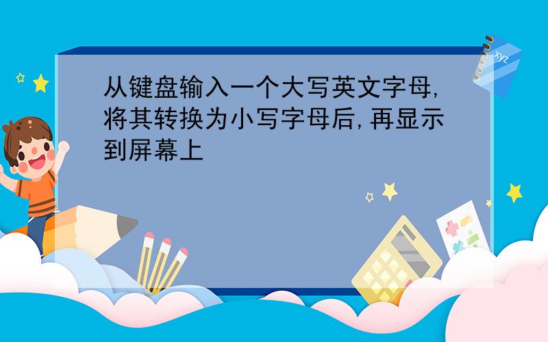 从键盘输入一个大写英文字母,将其转换为小写字母后,再显示到屏幕上