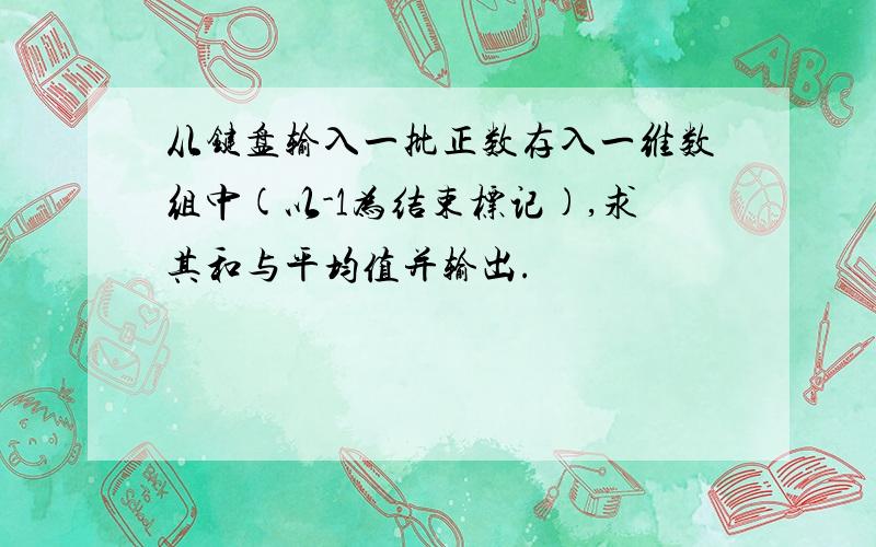 从键盘输入一批正数存入一维数组中(以-1为结束标记),求其和与平均值并输出.