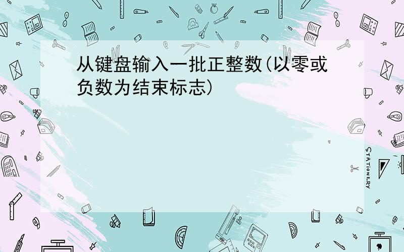 从键盘输入一批正整数(以零或负数为结束标志)