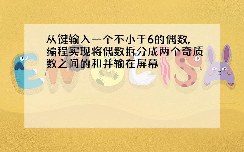 从键输入一个不小于6的偶数,编程实现将偶数拆分成两个奇质数之间的和并输在屏幕