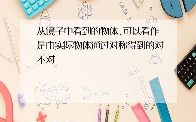 从镜子中看到的物体,可以看作是由实际物体通过对称得到的对不对