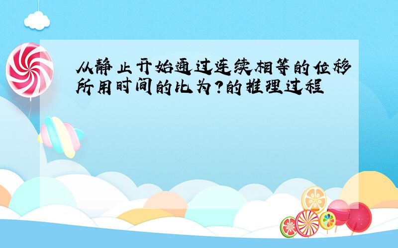 从静止开始通过连续相等的位移所用时间的比为?的推理过程