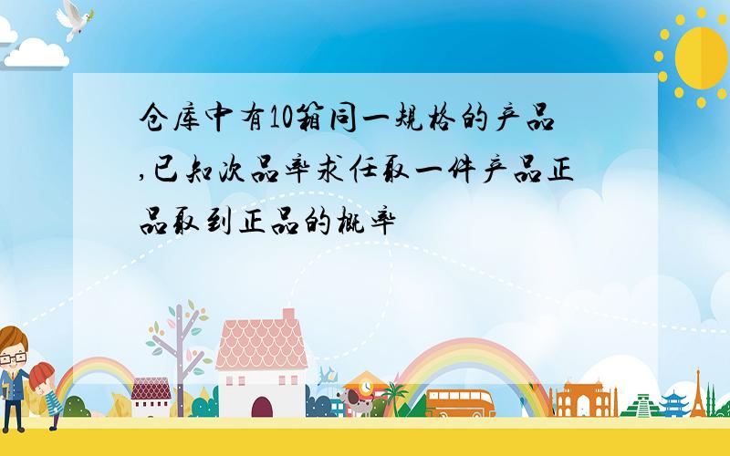 仓库中有10箱同一规格的产品,已知次品率求任取一件产品正品取到正品的概率