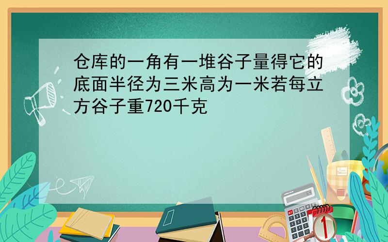 仓库的一角有一堆谷子量得它的底面半径为三米高为一米若每立方谷子重720千克