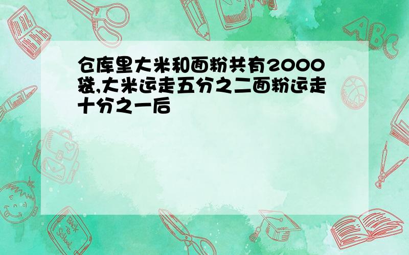 仓库里大米和面粉共有2000袋,大米运走五分之二面粉运走十分之一后