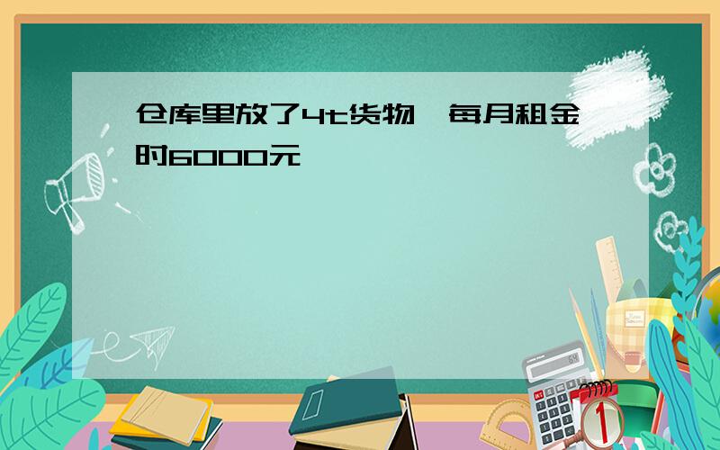 仓库里放了4t货物,每月租金时6000元