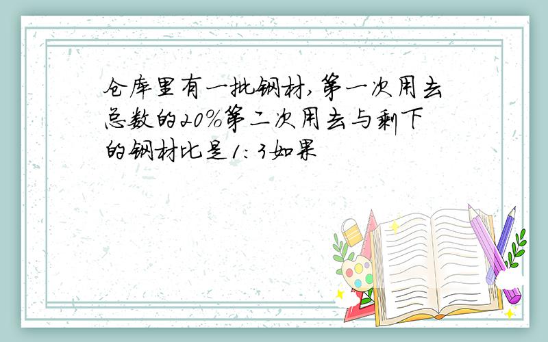 仓库里有一批钢材,第一次用去总数的20%第二次用去与剩下的钢材比是1:3如果