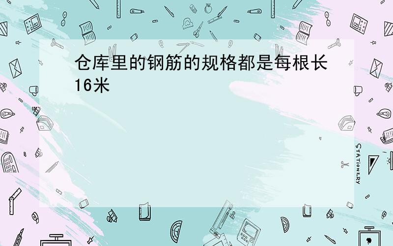 仓库里的钢筋的规格都是每根长16米