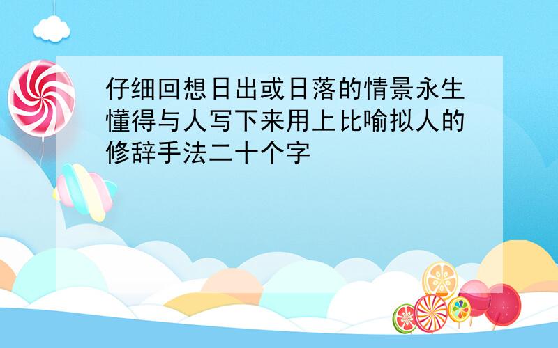 仔细回想日出或日落的情景永生懂得与人写下来用上比喻拟人的修辞手法二十个字