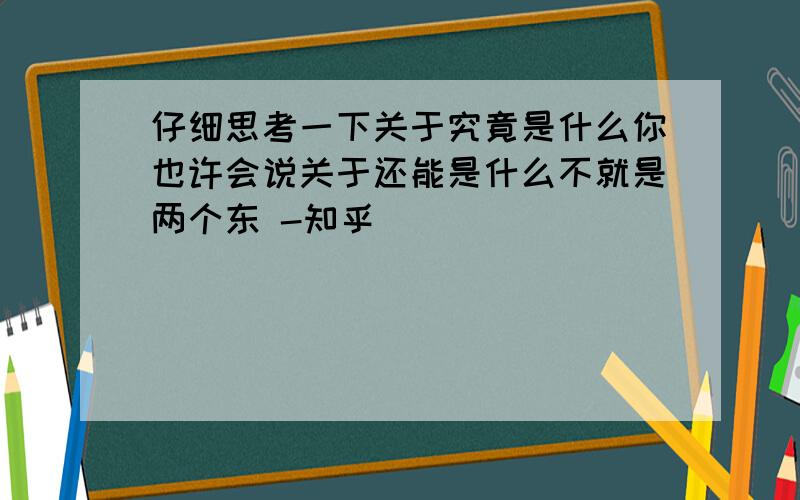 仔细思考一下关于究竟是什么你也许会说关于还能是什么不就是两个东 -知乎