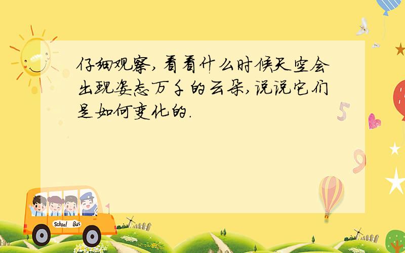 仔细观察,看看什么时候天空会出现姿态万千的云朵,说说它们是如何变化的.