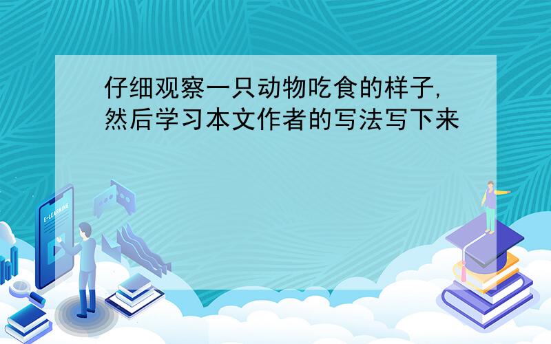 仔细观察一只动物吃食的样子,然后学习本文作者的写法写下来