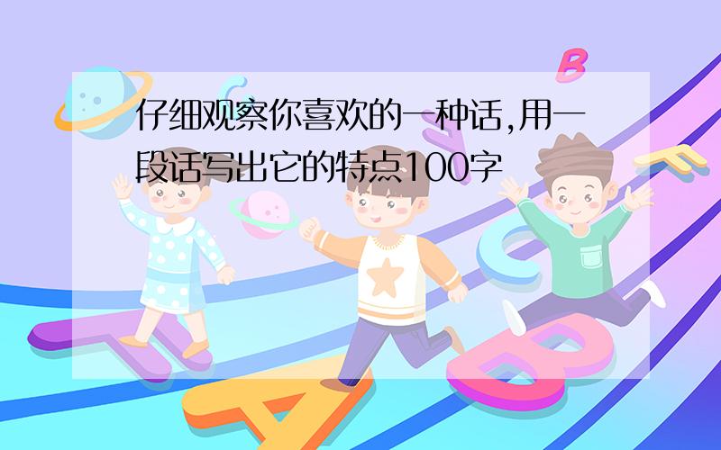 仔细观察你喜欢的一种话,用一段话写出它的特点100字