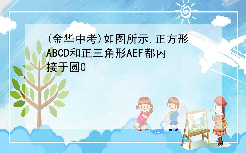 (金华中考)如图所示,正方形ABCD和正三角形AEF都内接于圆O