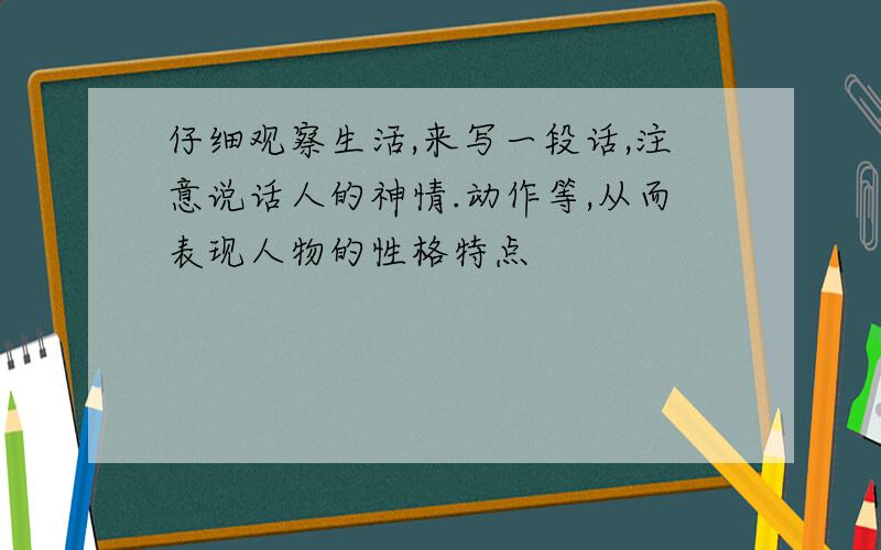 仔细观察生活,来写一段话,注意说话人的神情.动作等,从而表现人物的性格特点