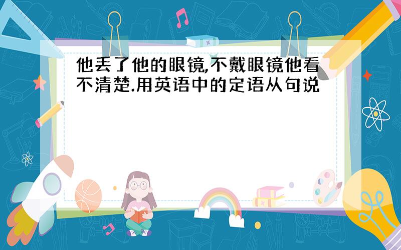 他丢了他的眼镜,不戴眼镜他看不清楚.用英语中的定语从句说