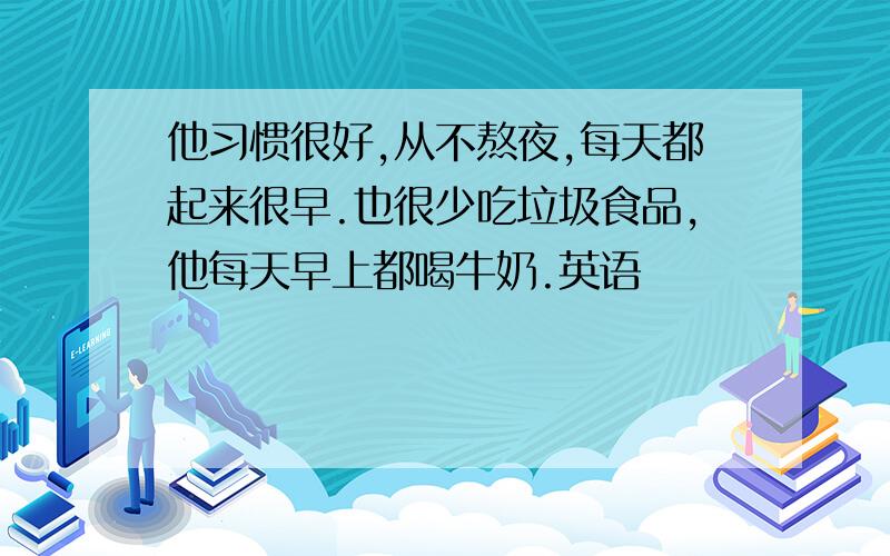 他习惯很好,从不熬夜,每天都起来很早.也很少吃垃圾食品,他每天早上都喝牛奶.英语