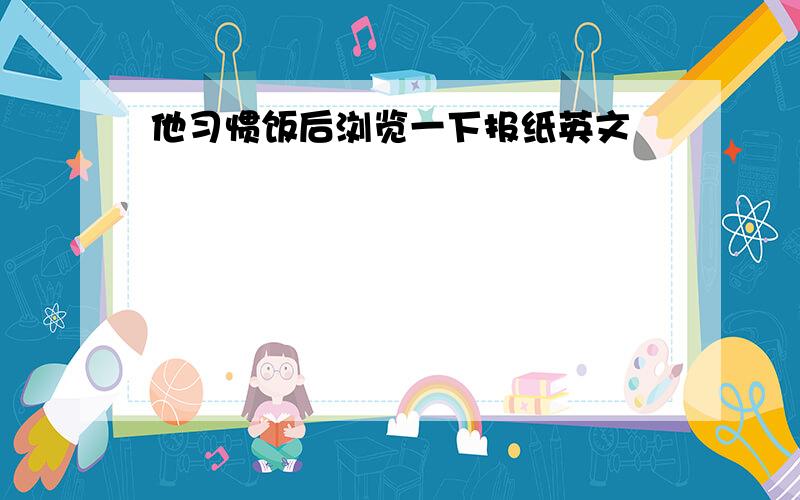 他习惯饭后浏览一下报纸英文