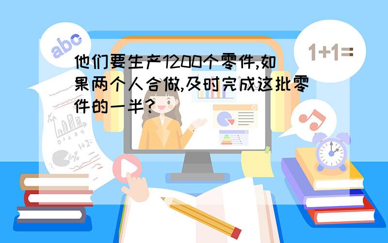 他们要生产1200个零件,如果两个人合做,及时完成这批零件的一半?