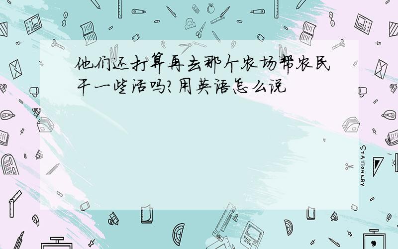 他们还打算再去那个农场帮农民干一些活吗?用英语怎么说