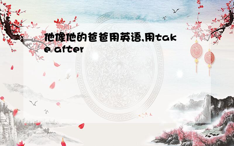 他像他的爸爸用英语,用take after