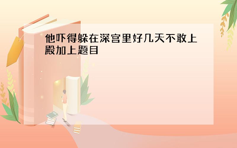 他吓得躲在深宫里好几天不敢上殿加上题目